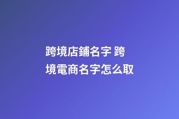 跨境店鋪名字 跨境電商名字怎么取-第1張-店鋪起名-玄機派